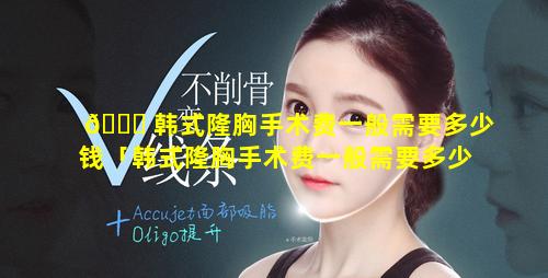 🐛 韩式隆胸手术费一般需要多少钱「韩式隆胸手术费一般需要多少钱一次」